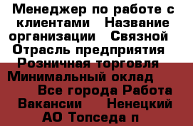 Менеджер по работе с клиентами › Название организации ­ Связной › Отрасль предприятия ­ Розничная торговля › Минимальный оклад ­ 26 000 - Все города Работа » Вакансии   . Ненецкий АО,Топседа п.